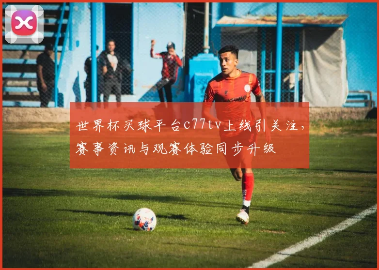 世界杯买球平台c77tv上线引关注,赛事资讯与观赛体验同步升级