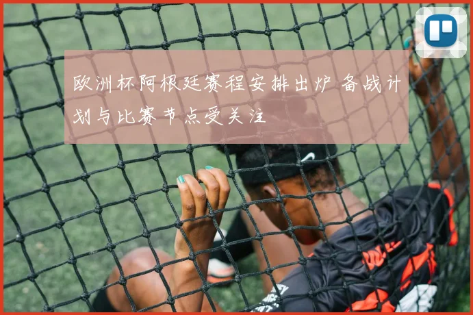 欧洲杯阿根廷赛程安排出炉 备战计划与比赛节点受关注