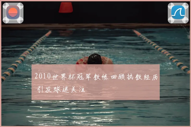 2010世界杯冠军教练回顾执教经历 引发球迷关注