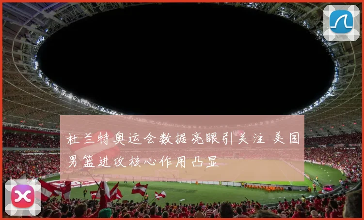 杜兰特奥运会数据亮眼引关注 美国男篮进攻核心作用凸显
