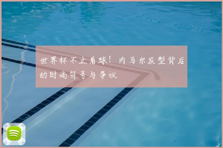 世界杯不止看球!内马尔发型背后的时尚符号与争议