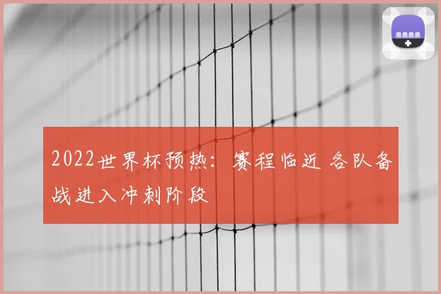 2022世界杯预热:赛程临近 各队备战进入冲刺阶段
