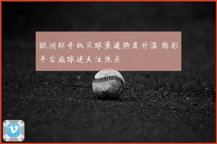 欧洲杯手机买球渠道热度升温 购彩平台成球迷关注焦点