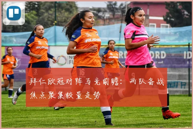 拜仁欧冠对阵马竞前瞻：两队备战焦点聚集较量走势