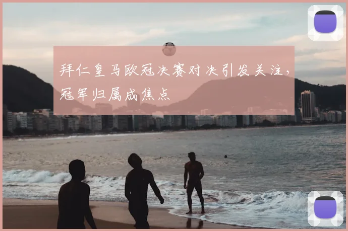 拜仁皇马欧冠决赛对决引发关注,冠军归属成焦点