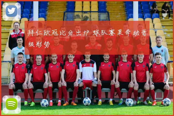 拜仁欧冠比分出炉 球队赛果牵动晋级形势