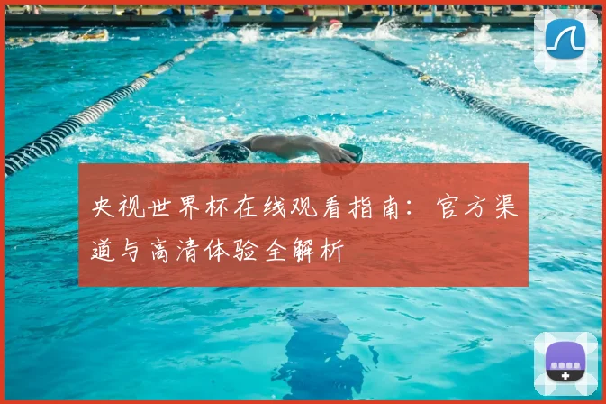 央视世界杯在线观看指南：官方渠道与高清体验全解析
