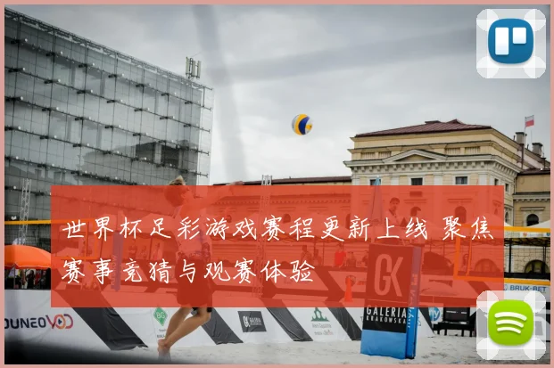 世界杯足彩游戏赛程更新上线 聚焦赛事竞猜与观赛体验