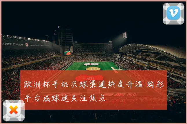 欧洲杯手机买球渠道热度升温 购彩平台成球迷关注焦点