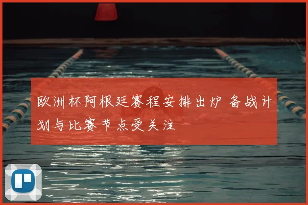 欧洲杯阿根廷赛程安排出炉 备战计划与比赛节点受关注