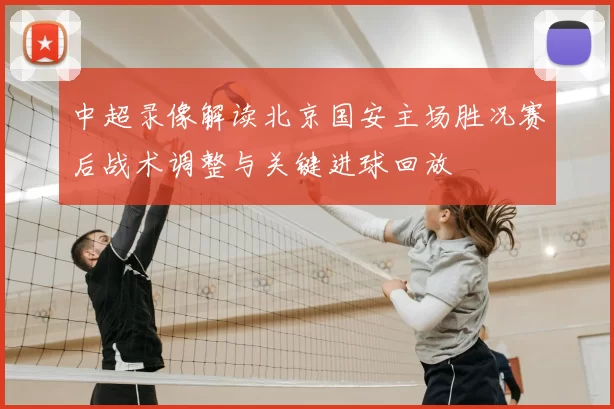中超录像解读北京国安主场胜况赛后战术调整与关键进球回放