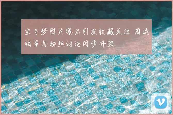 宝可梦图片曝光引发收藏关注 周边销量与粉丝讨论同步升温