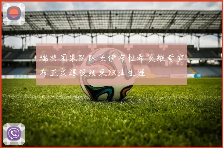 瑞典国家队队长伊布拉希莫维奇宣布正式退役结束职业生涯