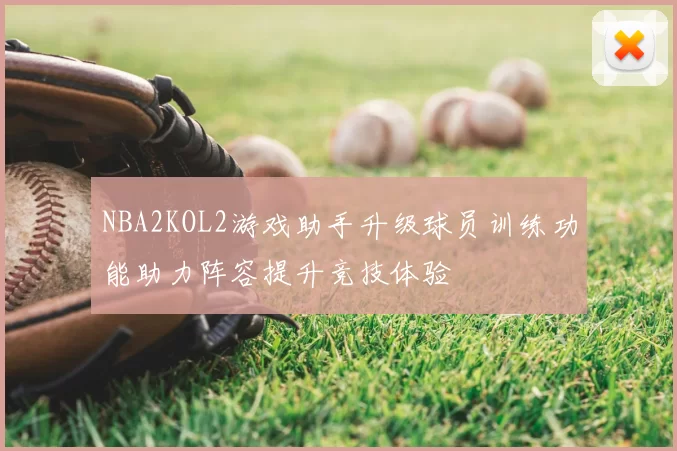 NBA2KOL2游戏助手升级球员训练功能助力阵容提升竞技体验