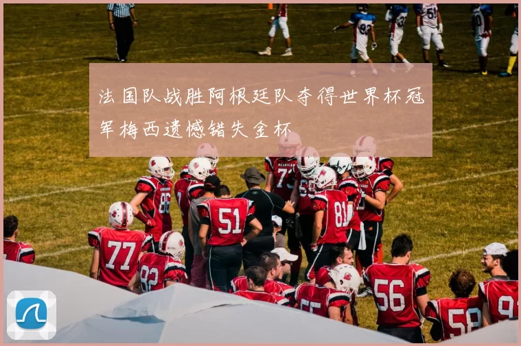 法国队战胜阿根廷队夺得世界杯冠军梅西遗憾错失金杯