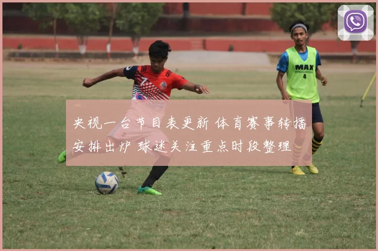 央视一台节目表更新 体育赛事转播安排出炉 球迷关注重点时段整理