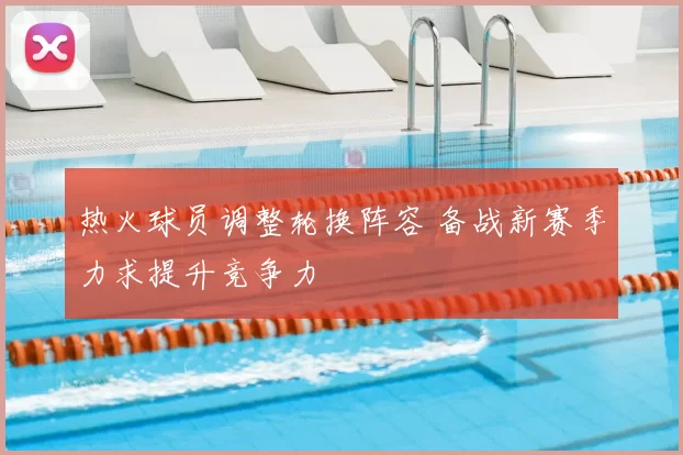 热火球员调整轮换阵容 备战新赛季力求提升竞争力