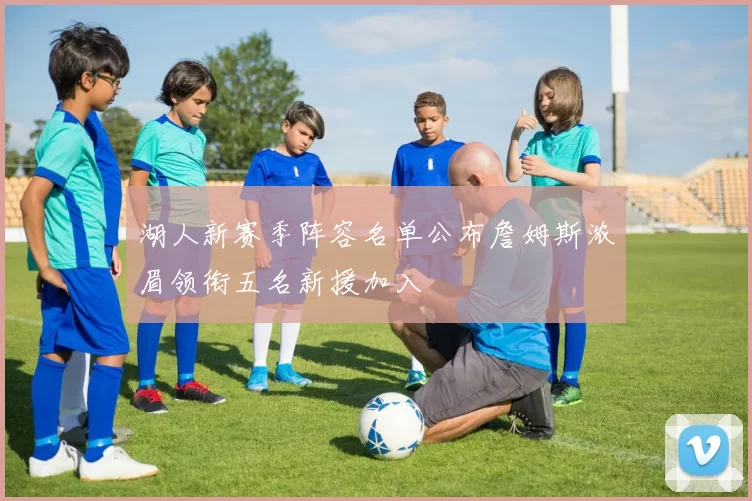 湖人新赛季阵容名单公布詹姆斯浓眉领衔五名新援加入