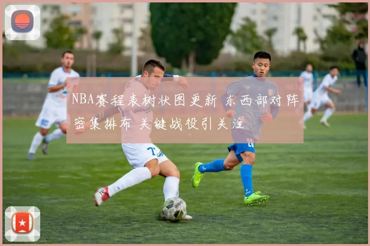 NBA赛程表树状图更新 东西部对阵密集排布 关键战役引关注