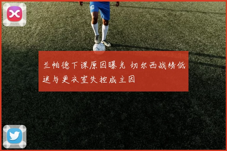 兰帕德下课原因曝光 切尔西战绩低迷与更衣室失控成主因