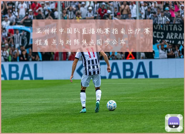 亚洲杯中国队直播观赛指南出炉 赛程看点与对阵焦点同步公布