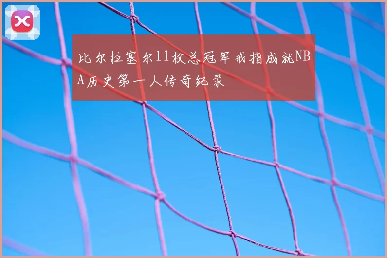 比尔拉塞尔11枚总冠军戒指成就NBA历史第一人传奇纪录