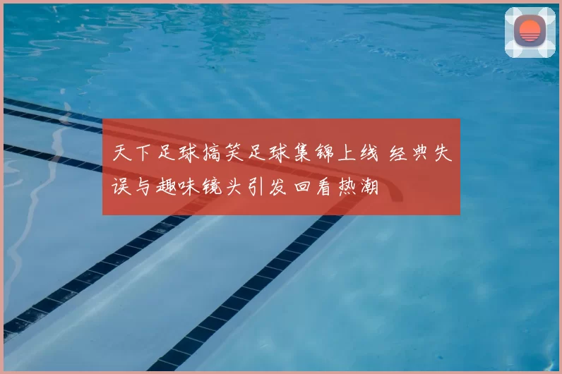 天下足球搞笑足球集锦上线 经典失误与趣味镜头引发回看热潮