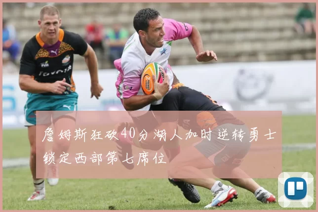 詹姆斯狂砍40分湖人加时逆转勇士锁定西部第七席位