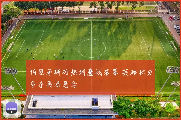 伯恩茅斯对热刺鏖战落幕 英超积分争夺再添悬念