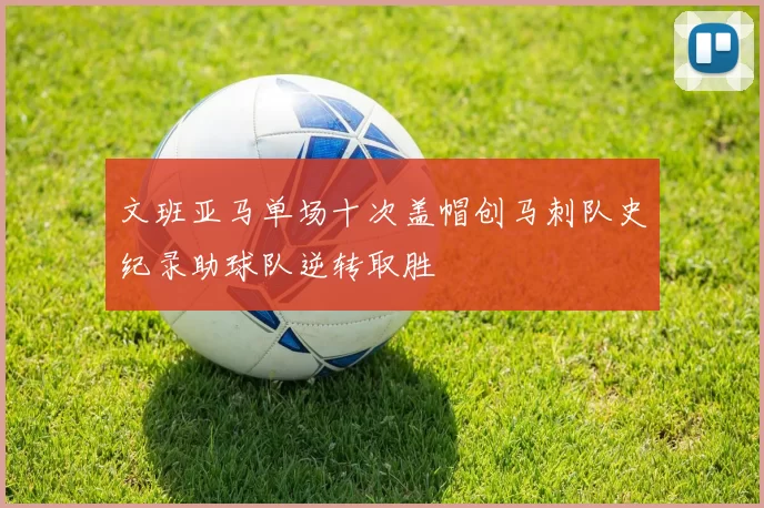 文班亚马单场十次盖帽创马刺队史纪录助球队逆转取胜