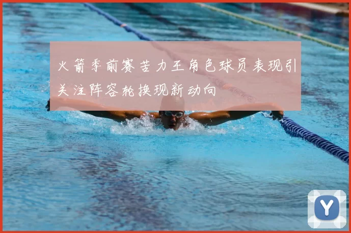 火箭季前赛苦力王角色球员表现引关注阵容轮换现新动向