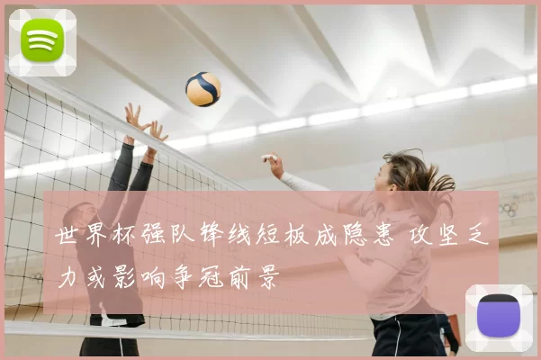 世界杯强队锋线短板成隐患 攻坚乏力或影响争冠前景