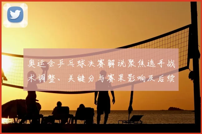 奥运会乒乓球决赛解说聚焦选手战术调整、关键分与赛果影响及后续备战看点