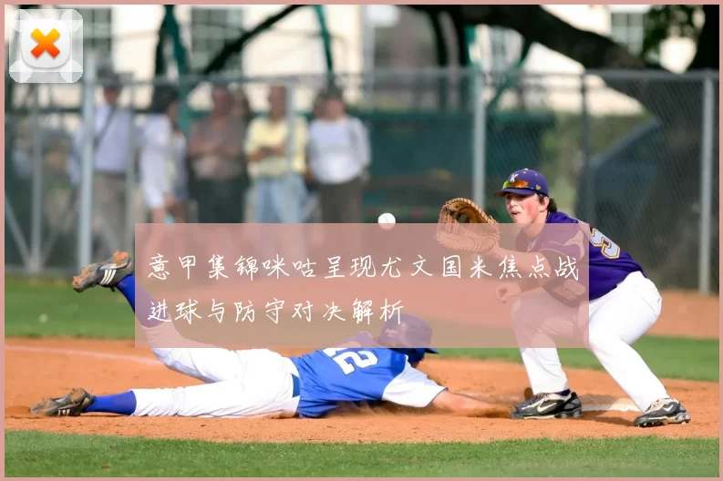 意甲集锦咪咕呈现尤文国米焦点战进球与防守对决解析