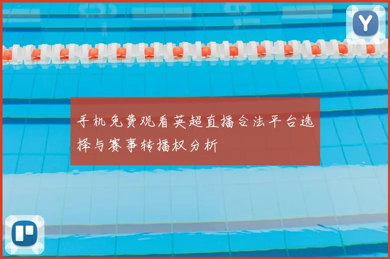 手机免费观看英超直播合法平台选择与赛事转播权分析