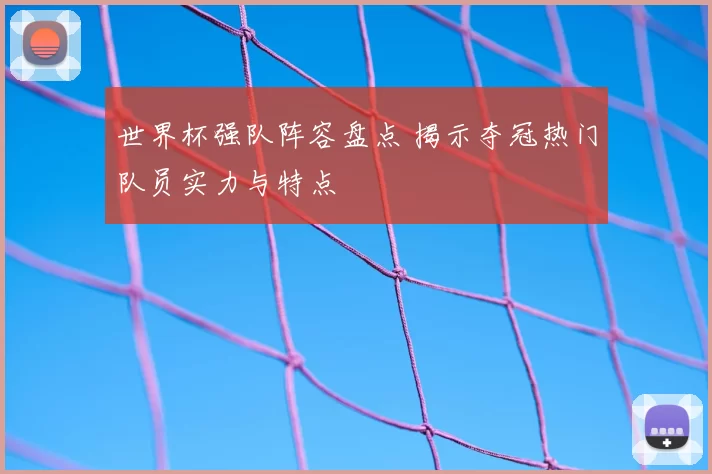 世界杯强队阵容盘点 揭示夺冠热门队员实力与特点