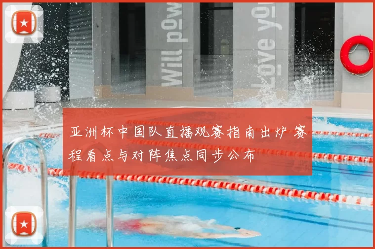 亚洲杯中国队直播观赛指南出炉 赛程看点与对阵焦点同步公布