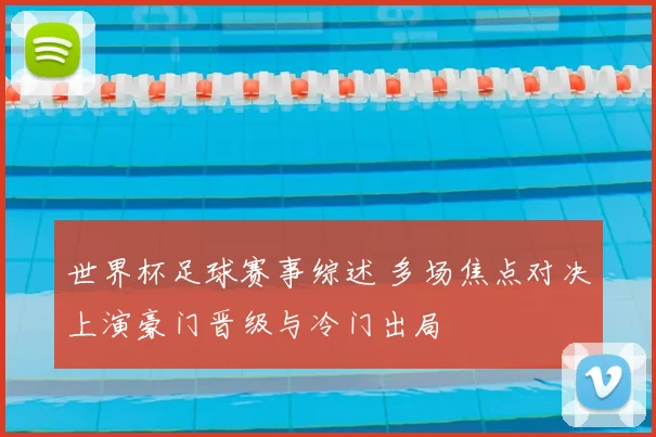 世界杯足球赛事综述 多场焦点对决上演豪门晋级与冷门出局
