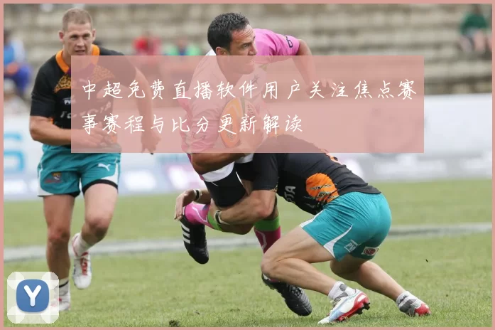 中超免费直播软件用户关注焦点赛事赛程与比分更新解读