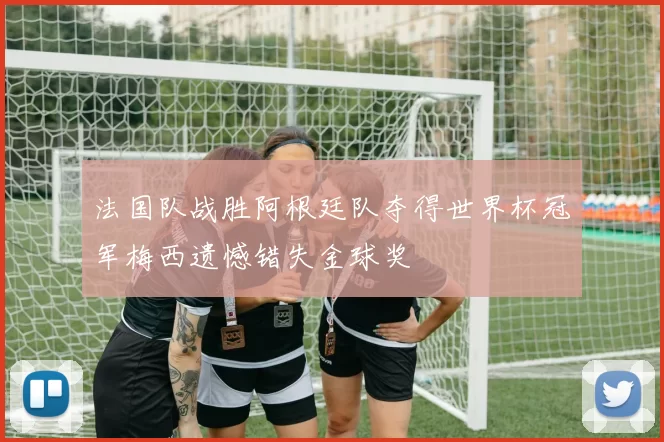 法国队战胜阿根廷队夺得世界杯冠军梅西遗憾错失金球奖