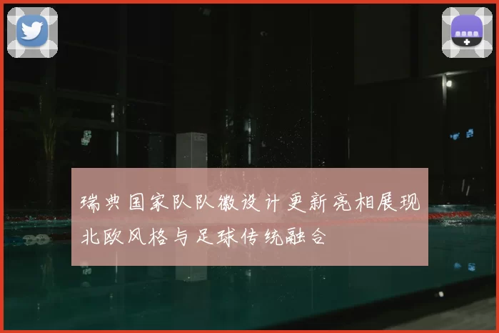 瑞典国家队队徽设计更新亮相展现北欧风格与足球传统融合