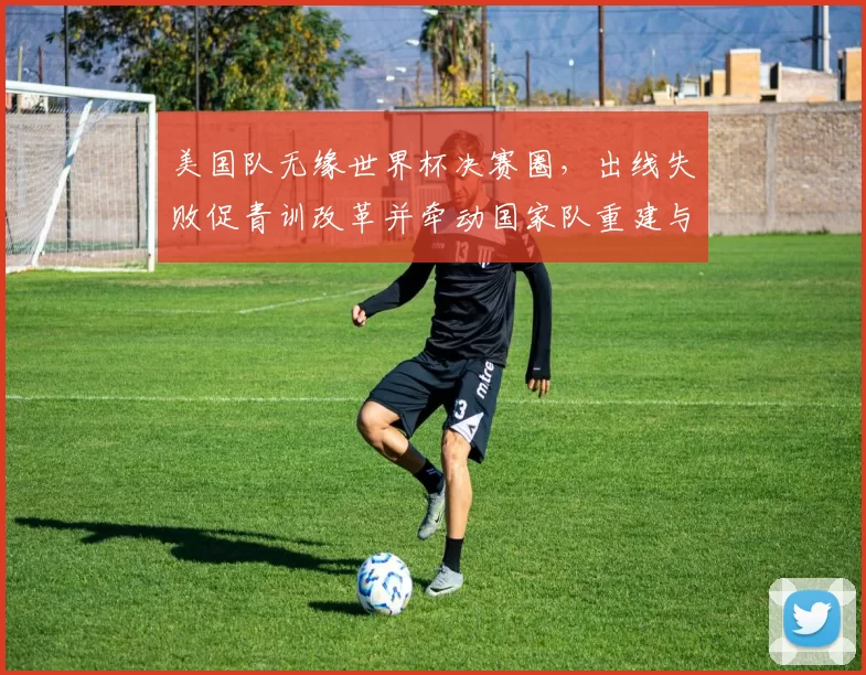 美国队无缘世界杯决赛圈,出线失败促青训改革并牵动国家队重建与商业调整