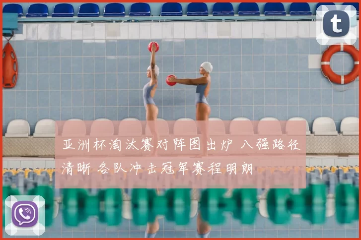 亚洲杯淘汰赛对阵图出炉 八强路径清晰 各队冲击冠军赛程明朗