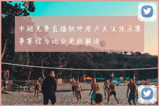 中超免费直播软件用户关注焦点赛事赛程与比分更新解读