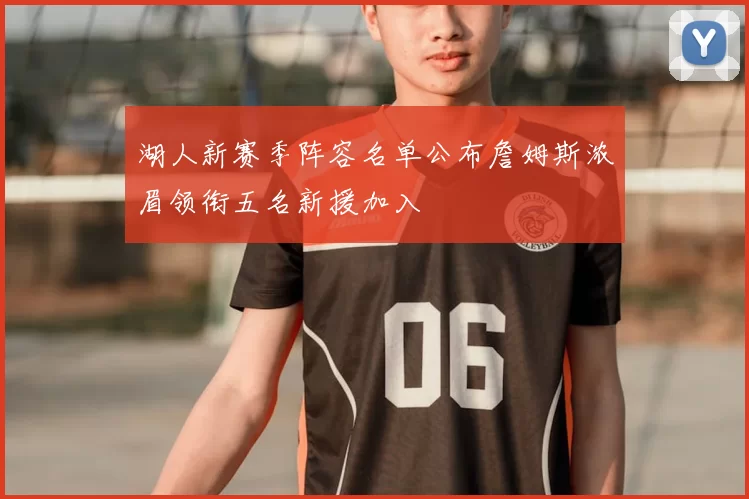 湖人新赛季阵容名单公布詹姆斯浓眉领衔五名新援加入