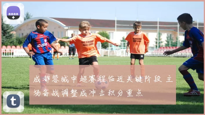 成都蓉城中超赛程临近关键阶段 主场备战调整成冲击积分重点