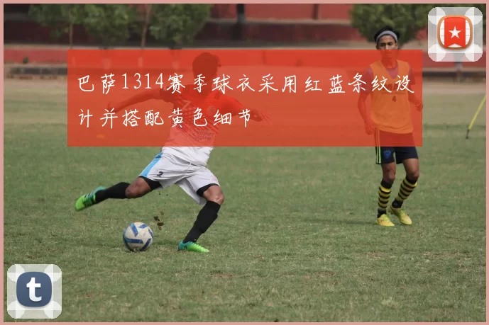 巴萨1314赛季球衣采用红蓝条纹设计并搭配黄色细节