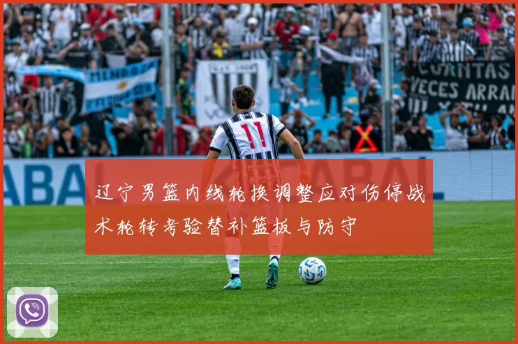 辽宁男篮内线轮换调整应对伤停战术轮转考验替补篮板与防守