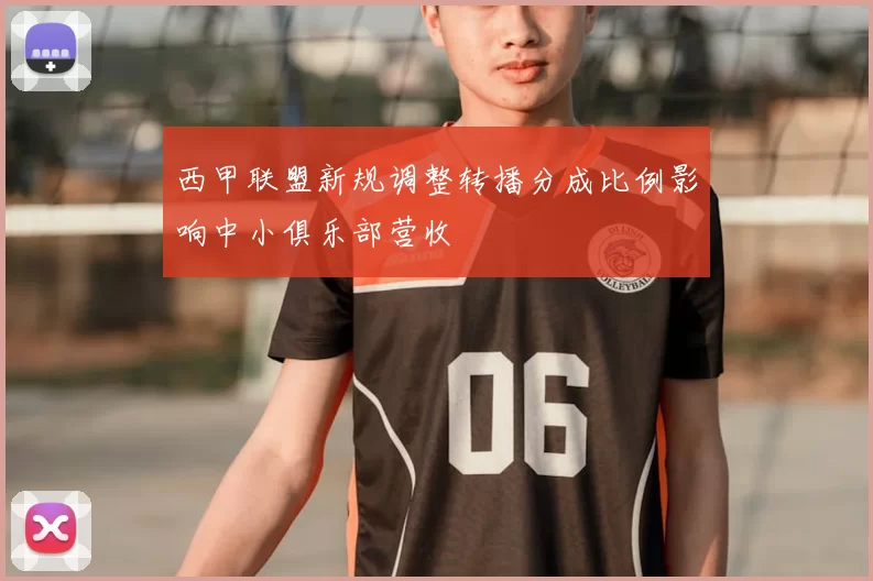 西甲联盟新规调整转播分成比例影响中小俱乐部营收