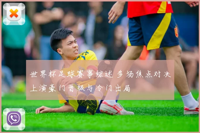 世界杯足球赛事综述 多场焦点对决上演豪门晋级与冷门出局